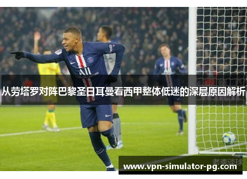 从劳塔罗对阵巴黎圣日耳曼看西甲整体低迷的深层原因解析 从劳塔罗对阵巴黎圣日耳曼看西甲整体低迷的深层原因解析