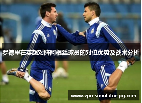 罗德里在英超对阵阿根廷球员的对位优势及战术分析 罗德里在英超对阵阿根廷球员的对位优势及战术分析