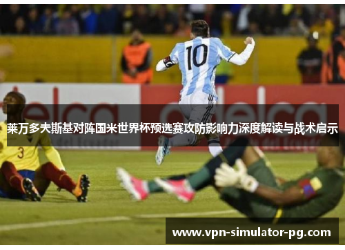 莱万多夫斯基对阵国米世界杯预选赛攻防影响力深度解读与战术启示 莱万多夫斯基对阵国米世界杯预选赛攻防影响力深度解读与战术启示