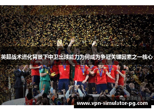 英超战术进化背景下中卫出球能力为何成为争冠关键因素之一核心