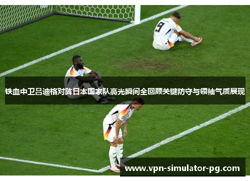 铁血中卫吕迪格对阵日本国家队高光瞬间全回顾关键防守与领袖气质展现 铁血中卫吕迪格对阵日本国家队高光瞬间全回顾关键防守与领袖气质展现