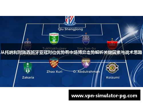 从托纳利对阵西班牙亚冠对位优势看中场博弈走势解析关键因素与战术思路 从托纳利对阵西班牙亚冠对位优势看中场博弈走势解析关键因素与战术思路