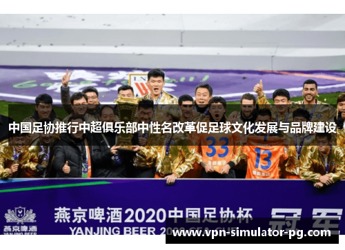 中国足协推行中超俱乐部中性名改革促足球文化发展与品牌建设