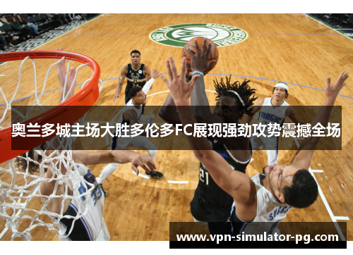 奥兰多城主场大胜多伦多FC展现强劲攻势震撼全场 奥兰多城主场大胜多伦多FC展现强劲攻势震撼全场