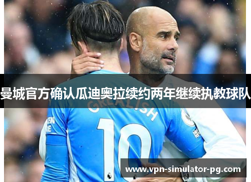 曼城官方确认瓜迪奥拉续约两年继续执教球队