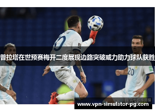 普拉塔在世预赛梅开二度展现边路突破威力助力球队获胜 普拉塔在世预赛梅开二度展现边路突破威力助力球队获胜