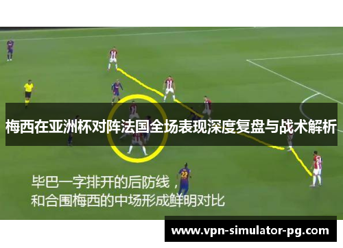 梅西在亚洲杯对阵法国全场表现深度复盘与战术解析 梅西在亚洲杯对阵法国全场表现深度复盘与战术解析