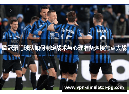 欧冠豪门球队如何制定战术与心理准备迎接焦点大战