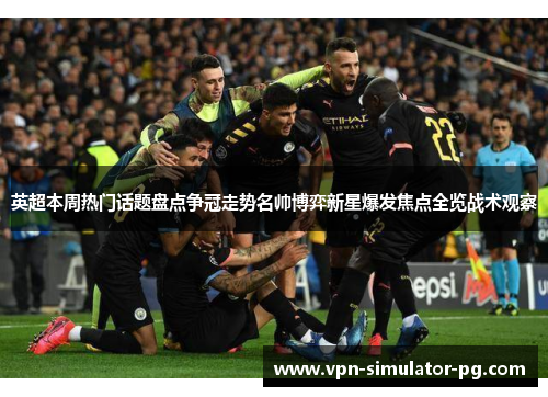 英超本周热门话题盘点争冠走势名帅博弈新星爆发焦点全览战术观察
