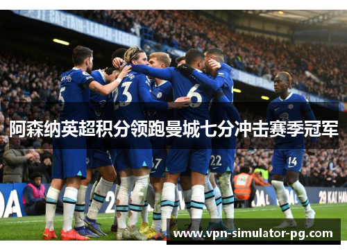 阿森纳英超积分领跑曼城七分冲击赛季冠军