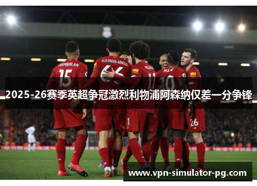2025-26赛季英超争冠激烈利物浦阿森纳仅差一分争锋