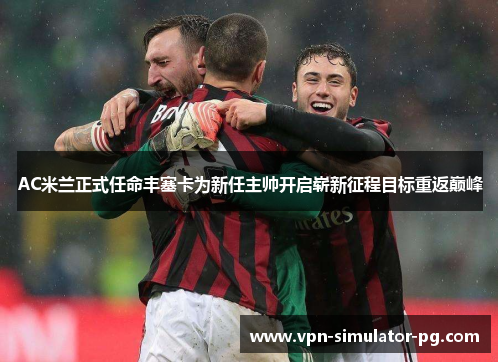 AC米兰正式任命丰塞卡为新任主帅开启崭新征程目标重返巅峰