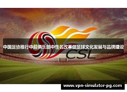 中国足协推行中超俱乐部中性名改革促足球文化发展与品牌建设