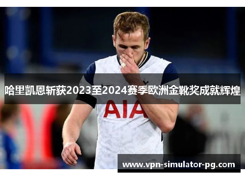 哈里凯恩斩获2023至2024赛季欧洲金靴奖成就辉煌