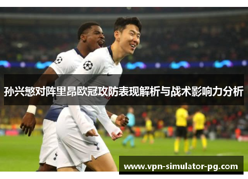 孙兴慜对阵里昂欧冠攻防表现解析与战术影响力分析
