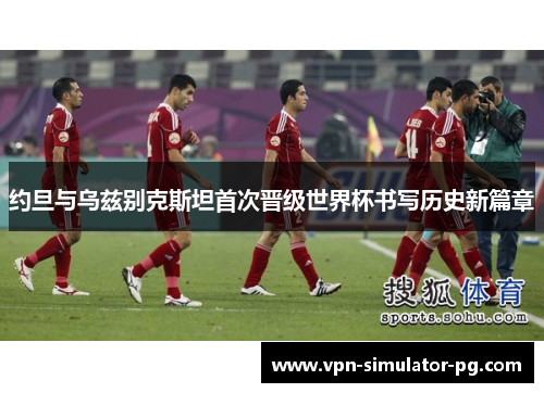约旦与乌兹别克斯坦首次晋级世界杯书写历史新篇章