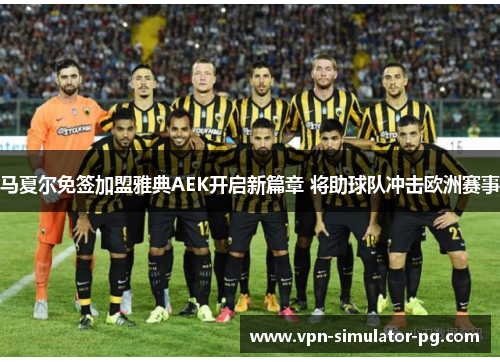 马夏尔免签加盟雅典AEK开启新篇章 将助球队冲击欧洲赛事