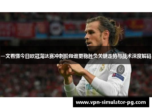 一文看懂今日欧冠淘汰赛冲刺阶段谁更稳胜负关键走势与战术深度解码