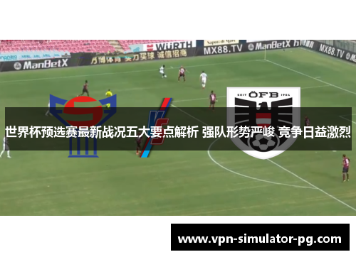 世界杯预选赛最新战况五大要点解析 强队形势严峻 竞争日益激烈 世界杯预选赛最新战况五大要点解析 强队形势严峻 竞争日益激烈