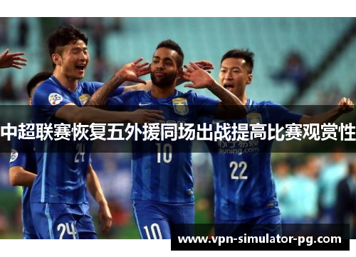 中超联赛恢复五外援同场出战提高比赛观赏性 中超联赛恢复五外援同场出战提高比赛观赏性