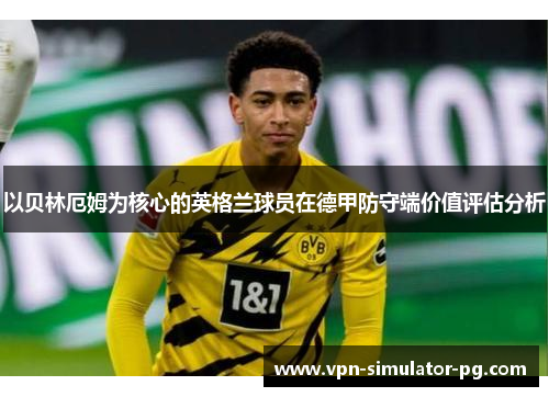 以贝林厄姆为核心的英格兰球员在德甲防守端价值评估分析 以贝林厄姆为核心的英格兰球员在德甲防守端价值评估分析