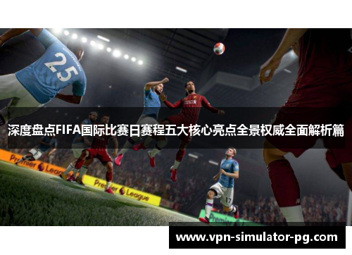 深度盘点FIFA国际比赛日赛程五大核心亮点全景权威全面解析篇 深度盘点FIFA国际比赛日赛程五大核心亮点全景权威全面解析篇