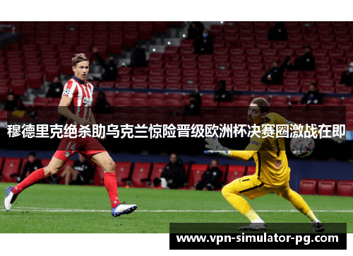 穆德里克绝杀助乌克兰惊险晋级欧洲杯决赛圈激战在即 穆德里克绝杀助乌克兰惊险晋级欧洲杯决赛圈激战在即