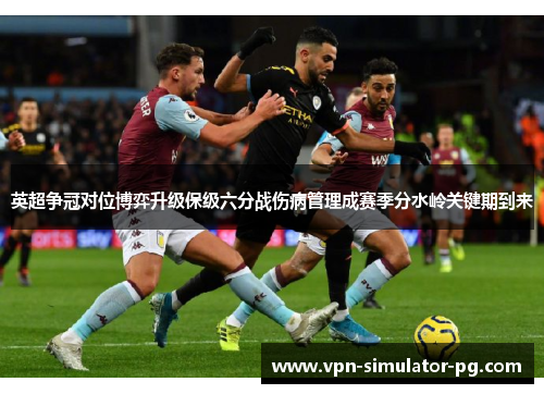 英超争冠对位博弈升级保级六分战伤病管理成赛季分水岭关键期到来 英超争冠对位博弈升级保级六分战伤病管理成赛季分水岭关键期到来