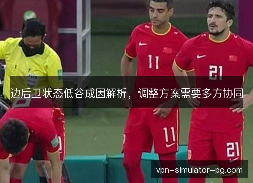 边后卫状态低谷成因解析,调整方案需要多方协同 边后卫状态低谷成因解析,调整方案需要多方协同