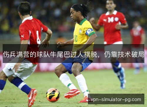 伤兵满营的球队牛尾巴过人摆脱,仍靠技术破局 伤兵满营的球队牛尾巴过人摆脱,仍靠技术破局