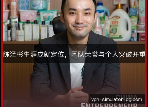 陈泽彬生涯成就定位,团队荣誉与个人突破并重 陈泽彬生涯成就定位,团队荣誉与个人突破并重