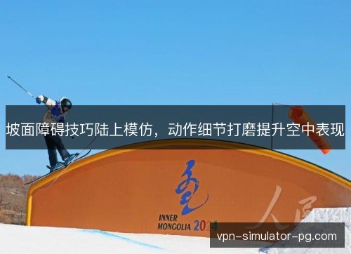 坡面障碍技巧陆上模仿，动作细节打磨提升空中表现